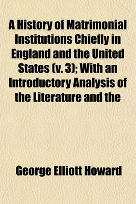 Book cover for A History of Matrimonial Institutions Chiefly in England and the United States (Volume 3); With an Introductory Analysis of the Literature and the Theories of Primitive Marriage and the Family