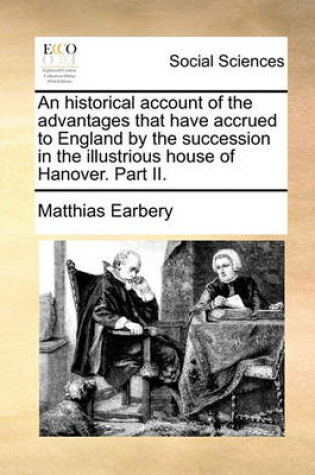 Cover of An Historical Account of the Advantages That Have Accrued to England by the Succession in the Illustrious House of Hanover. Part II.