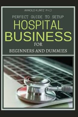 Cover of Perfect Guide to Set Up Hospital Business for Beginners and Dummies