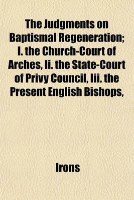 Book cover for The Judgments on Baptismal Regeneration; I. the Church-Court of Arches, II. the State-Court of Privy Council, III. the Present English Bishops,