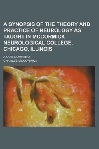 Cover of A Synopsis of the Theory and Practice of Neurology as Taught in McCormick Neurological College, Chicago, Illinois; A Quiz Compend