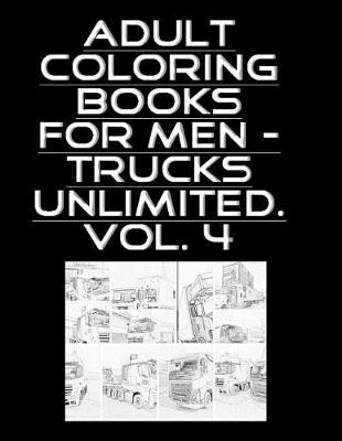 Cover of Adult Coloring Books For Men - Trucks Unlimited. Vol. 4 - 100 Pages