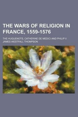 Cover of The Wars of Religion in France, 1559-1576; The Huguenots, Catherine de Medici and Philip II