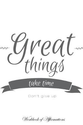 Book cover for Great Things Take Time Don't Give Up Workbook of Affirmations Great Things Take Time Don't Give Up Workbook of Affirmations