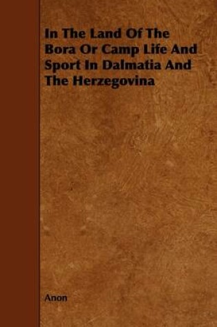 Cover of In The Land Of The Bora Or Camp Life And Sport In Dalmatia And The Herzegovina