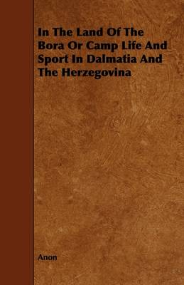 Book cover for In The Land Of The Bora Or Camp Life And Sport In Dalmatia And The Herzegovina