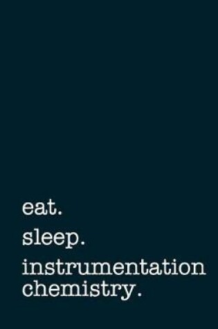 Cover of Eat. Sleep. Instrumentation Chemistry. - Lined Notebook