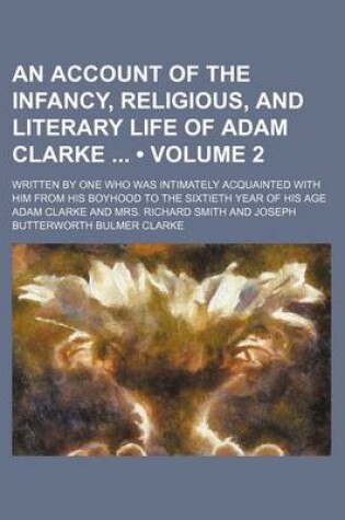 Cover of An Account of the Infancy, Religious, and Literary Life of Adam Clarke (Volume 2); Written by One Who Was Intimately Acquainted with Him from His Boyhood to the Sixtieth Year of His Age