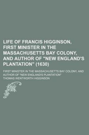 Cover of Life of Francis Higginson, First Minister in the Massachusetts Bay Colony, and Author of "New England's Plantation" (1630); First Minister in the Massachusetts Bay Colony, and Author of "New England's Plantation"