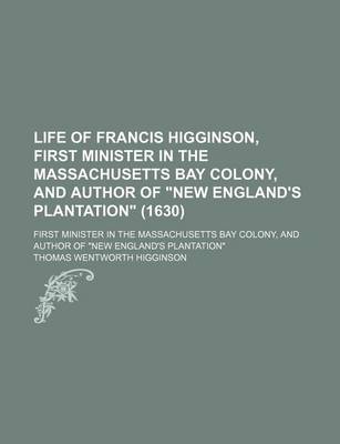 Book cover for Life of Francis Higginson, First Minister in the Massachusetts Bay Colony, and Author of "New England's Plantation" (1630); First Minister in the Massachusetts Bay Colony, and Author of "New England's Plantation"