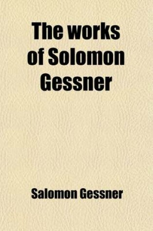 Cover of The Works of Solomon Gessner (Volume 2); Translated from the German. with Notes, Critical and Explanatory, to Which Is Prefixed, a Copious Memoir of the Life of the Author
