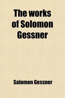 Book cover for The Works of Solomon Gessner (Volume 2); Translated from the German. with Notes, Critical and Explanatory, to Which Is Prefixed, a Copious Memoir of the Life of the Author