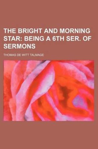 Cover of The Bright and Morning Star; Being a 6th Ser. of Sermons