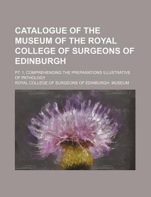 Book cover for Catalogue of the Museum of the Royal College of Surgeons of Edinburgh; PT. 1, Comprehending the Preparations Illustrative of Pathology