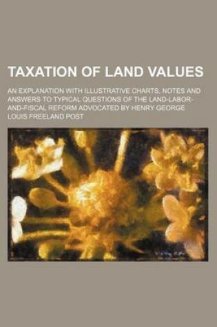 Cover of Taxation of Land Values; An Explanation with Illustrative Charts, Notes and Answers to Typical Questions of the Land-Labor-And-Fiscal Reform Advocated by Henry George