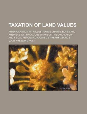 Book cover for Taxation of Land Values; An Explanation with Illustrative Charts, Notes and Answers to Typical Questions of the Land-Labor-And-Fiscal Reform Advocated by Henry George