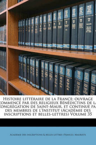 Cover of Histoire Litteraire de La France; Ouvrage Commence Par Des Religieux Benedictins de La Congregation de Saint-Maur, Et Continue Par Des Membres de L'Institut (Academie Des Inscriptions Et Belles-Lettres) Volume 35