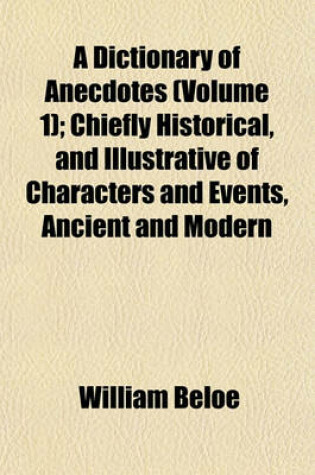 Cover of A Dictionary of Anecdotes (Volume 1); Chiefly Historical, and Illustrative of Characters and Events, Ancient and Modern