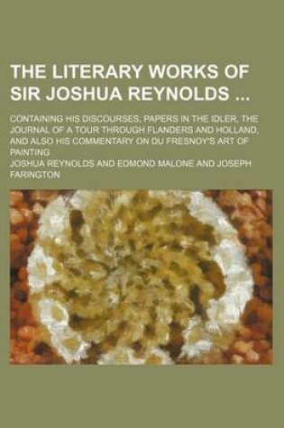 Cover of The Literary Works of Sir Joshua Reynolds (Volume 1); Containing His Discourses, Papers in the Idler, the Journal of a Tour Through Flanders and Holland, and Also His Commentary on Du Fresnoy's Art of Painting