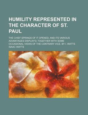 Book cover for Humility Represented in the Character of St. Paul; The Chief Springs of It Opened, and Its Various Advantages Display'd Together with Some Occasional Views of the Contrary Vice. by I. Watts