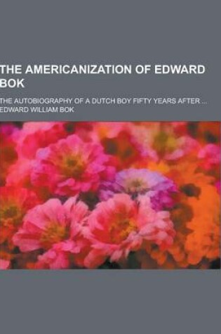 Cover of The Americanization of Edward BOK; The Autobiography of a Dutch Boy Fifty Years After ...