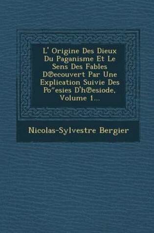 Cover of L' Origine Des Dieux Du Paganisme Et Le Sens Des Fables D Ecouvert Par Une Explication Suivie Des Po Esies D'h Esiode, Volume 1...