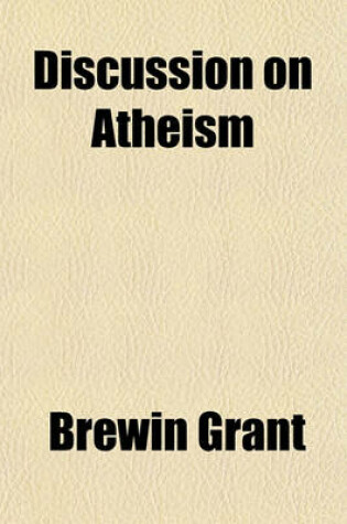 Cover of A Discussion on Atheism; Report of a Public Discussion Between the REV. Brewin Grant, B.A., and C. Bradlaugh, Esq., Held in South Place Chapel, Finsbury, London, on Tuesday Evenings, Commencing June 22, and Ending July 27, 1875, on the Question, Is Atheism o