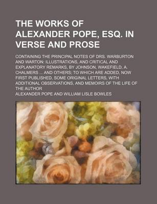 Book cover for The Works of Alexander Pope, Esq. in Verse and Prose (Volume 10); Containing the Principal Notes of Drs. Warburton and Warton Illustrations, and Critical and Explanatory Remarks, by Johnson, Wakefield, A. Chalmers and Others to Which Are Added, Now First