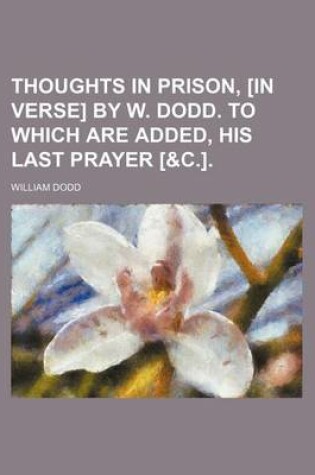 Cover of Thoughts in Prison, [In Verse] by W. Dodd. to Which Are Added, His Last Prayer [&C.]