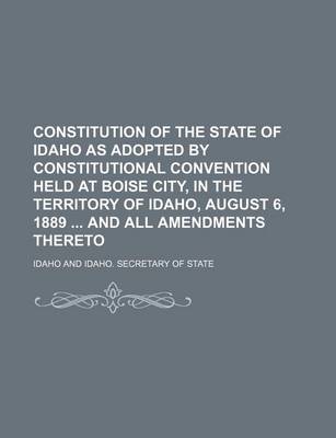 Book cover for Constitution of the State of Idaho as Adopted by Constitutional Convention Held at Boise City, in the Territory of Idaho, August 6, 1889 and All Amendments Thereto