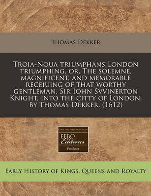 Book cover for Troia-Noua Triumphans London Triumphing, Or, the Solemne, Magnificent, and Memorable Receiuing of That Worthy Gentleman, Sir Iohn Svvinerton Knight, Into the Citty of London. by Thomas Dekker. (1612)