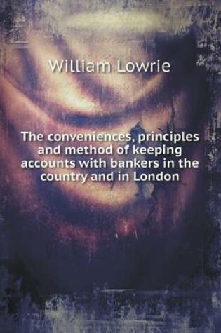 Cover of The conveniences, principles and method of keeping accounts with bankers in the country and in London