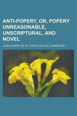 Cover of Anti-Popery, Or, Popery Unreasonable, Unscriptural, and Novel