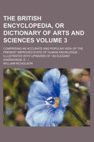 Cover of The British Encyclopedia, or Dictionary of Arts and Sciences Volume 3; Comprising an Accurate and Popular View of the Present Improved State of Human Knowledge Illustrated with Upwards of 150 Elegant Engravings. E - I