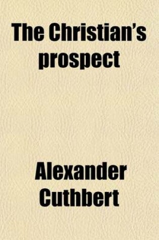 Cover of The Christian's Prospect; Or, a Cursory Survey of the Revelations of Scripture Respecting the Blessedness of the Righteous in the Future State. Or, a Cursory Survey of the Revelations of Scripture Respecting the Blessedness of the Righteous in the Future State