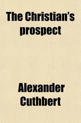 Book cover for The Christian's Prospect; Or, a Cursory Survey of the Revelations of Scripture Respecting the Blessedness of the Righteous in the Future State. Or, a Cursory Survey of the Revelations of Scripture Respecting the Blessedness of the Righteous in the Future State