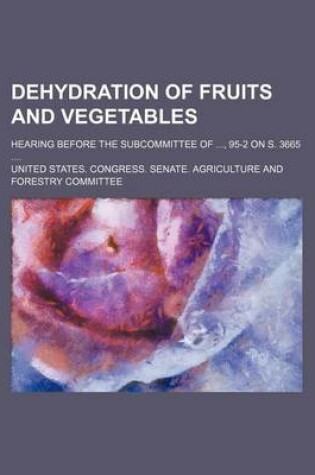 Cover of Dehydration of Fruits and Vegetables; Hearing Before the Subcommittee Of, 95-2 on S. 3665