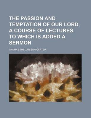 Book cover for The Passion and Temptation of Our Lord, a Course of Lectures. to Which Is Added a Sermon