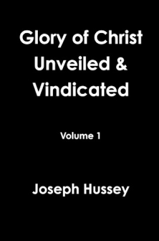 Cover of Glory of Christ Unveiled & Vindicated Volume 1