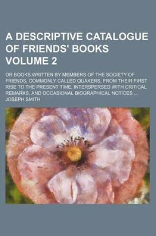 Cover of A Descriptive Catalogue of Friends' Books Volume 2; Or Books Written by Members of the Society of Friends, Commonly Called Quakers, from Their First Rise to the Present Time, Interspersed with Critical Remarks, and Occasional Biographical Notices