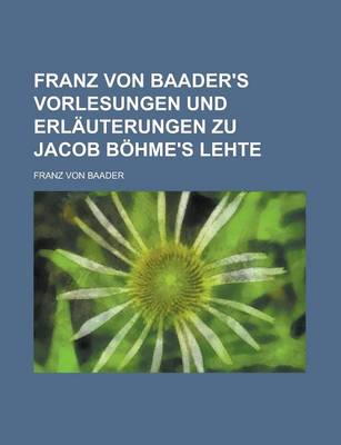 Book cover for Franz Von Baader's Vorlesungen Und Erl Uterungen Zu Jacob B Hme's Lehte