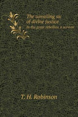 Cover of The unvailing sic of divine justice In the great rebellion a sermon