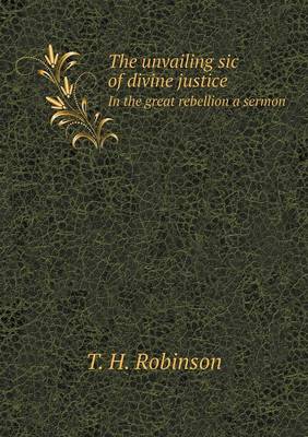 Book cover for The unvailing sic of divine justice In the great rebellion a sermon