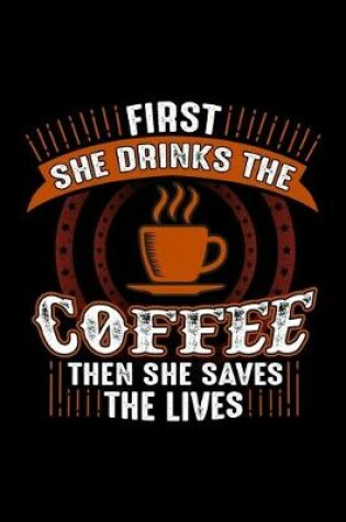 Cover of First She Drinks The Coffee Then She Saves The Lives