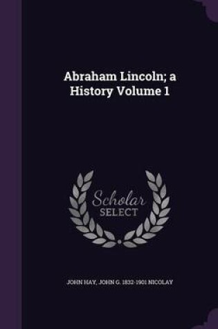 Cover of Abraham Lincoln; A History Volume 1