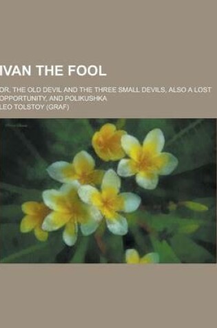 Cover of Ivan the Fool; Or, the Old Devil and the Three Small Devils, Also a Lost Opportunity, and Polikushka