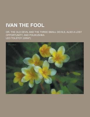 Book cover for Ivan the Fool; Or, the Old Devil and the Three Small Devils, Also a Lost Opportunity, and Polikushka