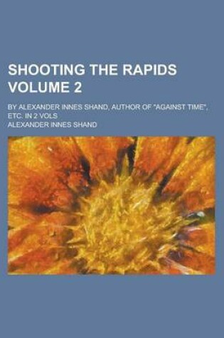 Cover of Shooting the Rapids; By Alexander Innes Shand, Author of Against Time, Etc. in 2 Vols Volume 2