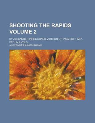 Book cover for Shooting the Rapids; By Alexander Innes Shand, Author of Against Time, Etc. in 2 Vols Volume 2