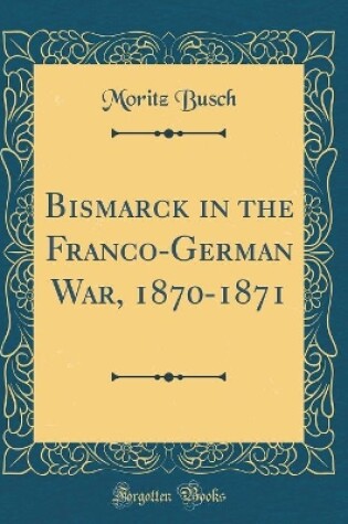 Cover of Bismarck in the Franco-German War, 1870-1871 (Classic Reprint)